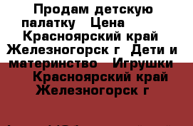 Продам детскую палатку › Цена ­ 550 - Красноярский край, Железногорск г. Дети и материнство » Игрушки   . Красноярский край,Железногорск г.